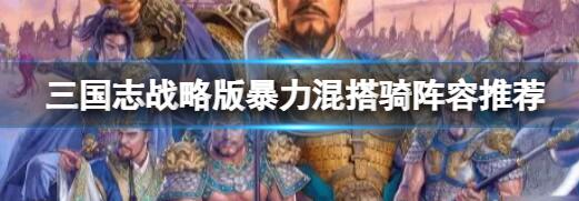 三国志战略版暴力混搭骑兵阵容