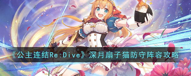 《公主连结Re:Dive》深月扇子猫防守阵容攻略