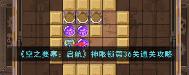 《空之要塞：启航》神眼锁第36关通关攻略