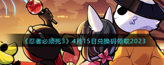 《忍者必须死3》4月15日兑换码领取2023